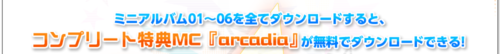ミニアルバム01～06を全てダウンロードすると、コンプリート特典MC 『arcadia』がダウンロードできる！