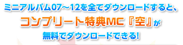 ミニアルバム07～12を全てダウンロードすると、コンプリート特典MC 『空』がダウンロードできる！