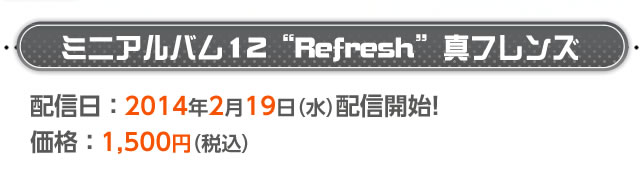 ミニアルバム12“Refresh”真フレンズ　配信日：2014年2月19日(水)配信開始！　価格1，500円(税込)