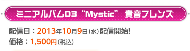 ミニアルバム03　“Mystic”貴音フレンズ　配信日：2013年10月9日(水)配信開始予定！　価格1，500円(税込)