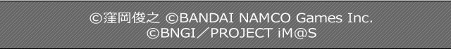 ©窪岡俊之 ©BANDAI NAMCO Games Inc. ©BNGI／PROJECT iM@S